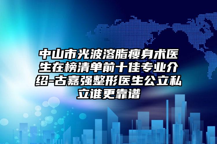 中山市光波溶脂瘦身术医生在榜清单前十佳专业介绍-古嘉强整形医生公立私立谁更靠谱