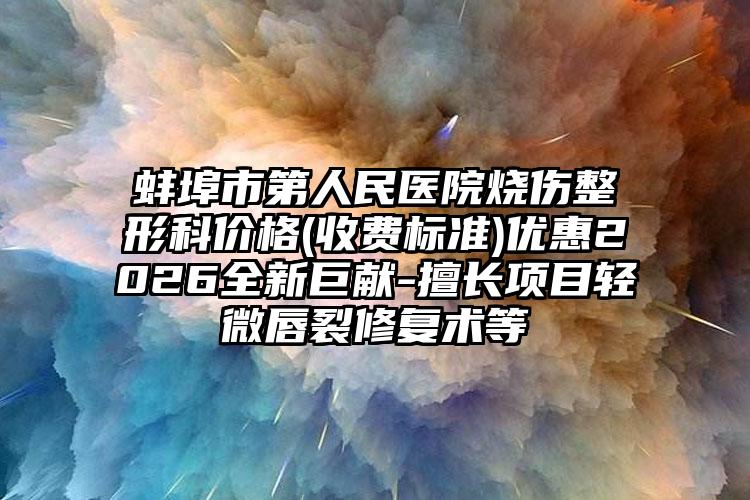 蚌埠市第人民医院烧伤整形科价格(收费标准)优惠2026全新巨献-擅长项目轻微唇裂修复术等