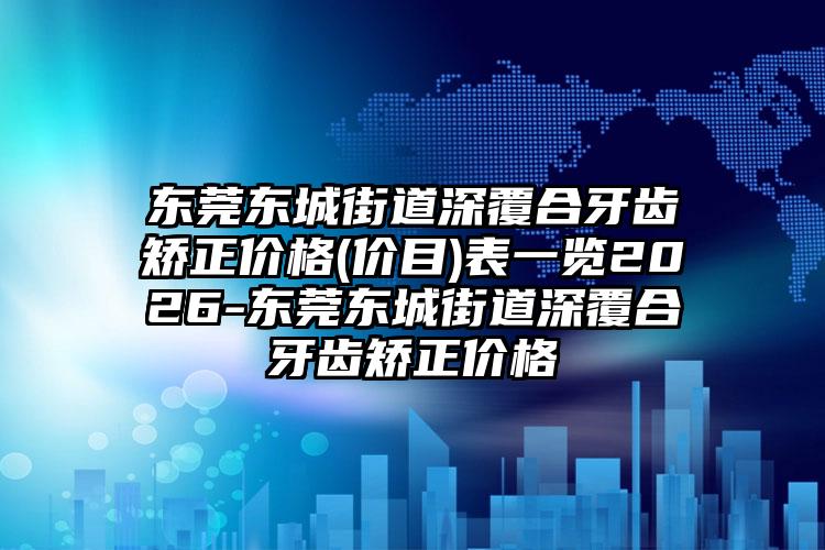 东莞东城街道深覆合牙齿矫正价格(价目)表一览2026-东莞东城街道深覆合牙齿矫正价格