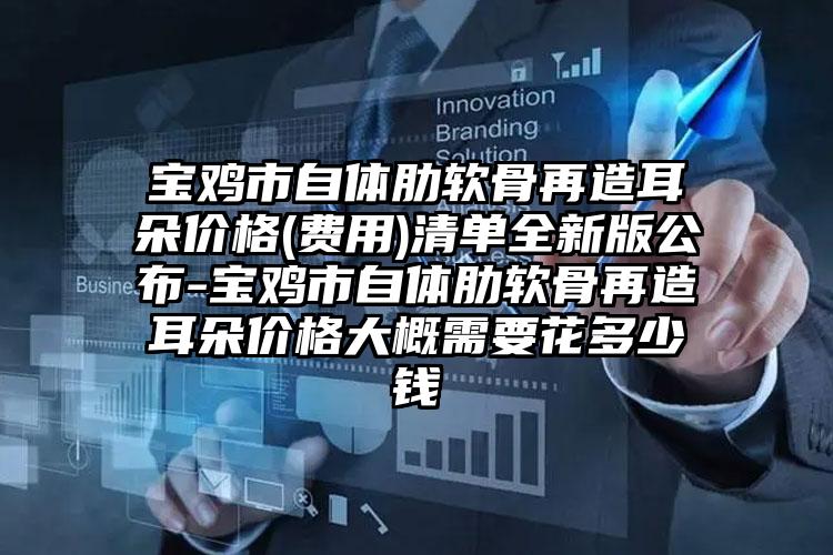 宝鸡市自体肋软骨再造耳朵价格(费用)清单全新版公布-宝鸡市自体肋软骨再造耳朵价格大概需要花多少钱