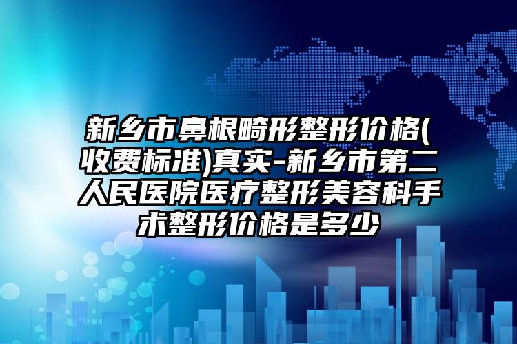 新乡市鼻根畸形整形价格(收费标准)真实-新乡市第二人民医院医疗整形美容科手术整形价格是多少