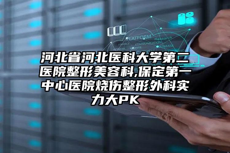 河北省河北医科大学第二医院整形美容科,保定第一中心医院烧伤整形外科实力大PK