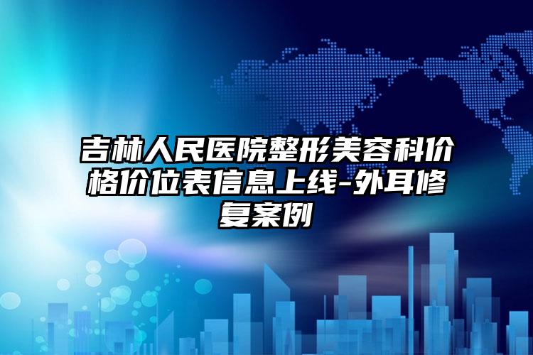吉林人民医院整形美容科价格价位表信息上线-外耳修复案例