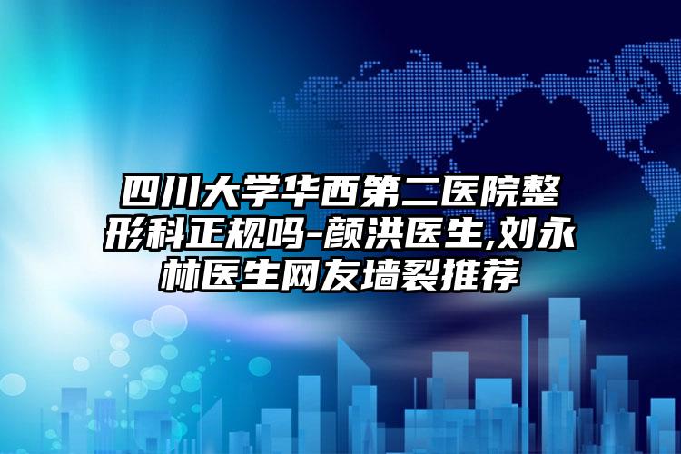 四川大学华西第二医院整形科正规吗-颜洪医生,刘永林医生网友墙裂推荐