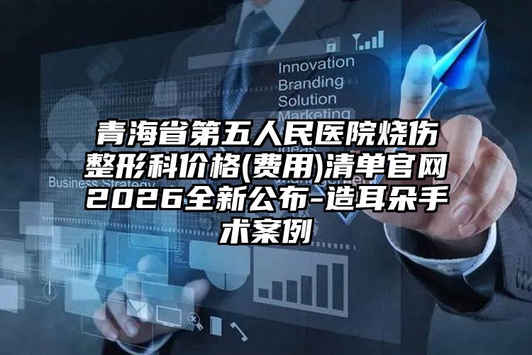 青海省第五人民医院烧伤整形科价格(费用)清单官网2026全新公布-造耳朵手术案例