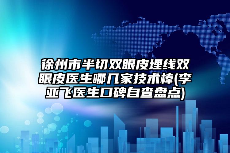 徐州市半切双眼皮埋线双眼皮医生哪几家技术棒(李亚飞医生口碑自查盘点)