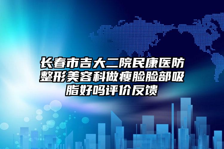 长春市吉大二院民康医防整形美容科做瘦脸脸部吸脂好吗评价反馈