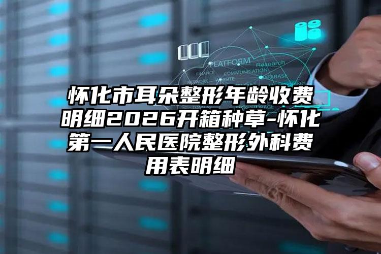 怀化市耳朵整形年龄收费明细2026开箱种草-怀化第一人民医院整形外科费用表明细