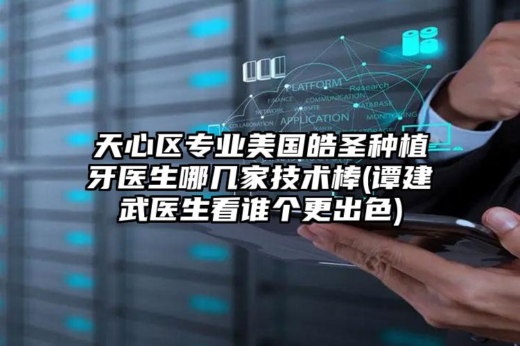 天心区专业美国皓圣种植牙医生哪几家技术棒(谭建武医生看谁个更出色)