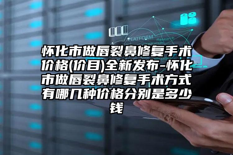 怀化市做唇裂鼻修复手术价格(价目)全新发布-怀化市做唇裂鼻修复手术方式有哪几种价格分别是多少钱