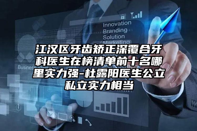 江汉区牙齿矫正深覆合牙科医生在榜清单前十名哪里实力强-杜露阳医生公立私立实力相当