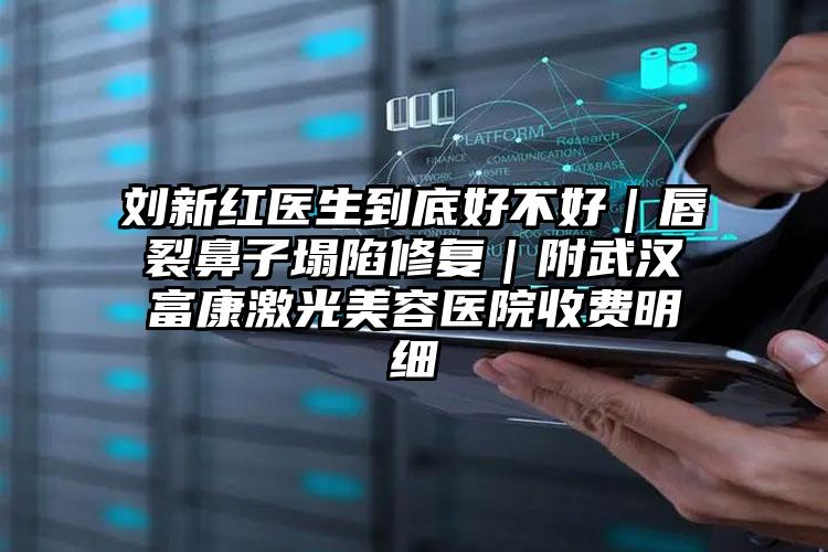 刘新红医生到底好不好｜唇裂鼻子塌陷修复｜附武汉富康激光美容医院收费明细