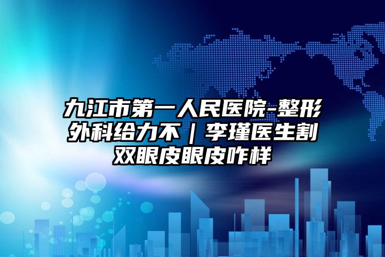 九江市第一人民医院-整形外科给力不｜李瑾医生割双眼皮眼皮咋样