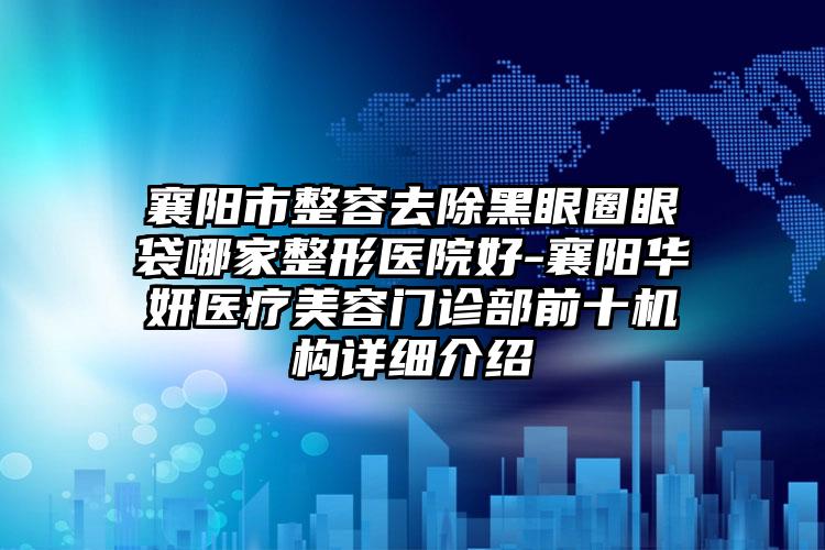 襄阳市整容去除黑眼圈眼袋哪家整形医院好-襄阳华妍医疗美容门诊部前十机构详细介绍