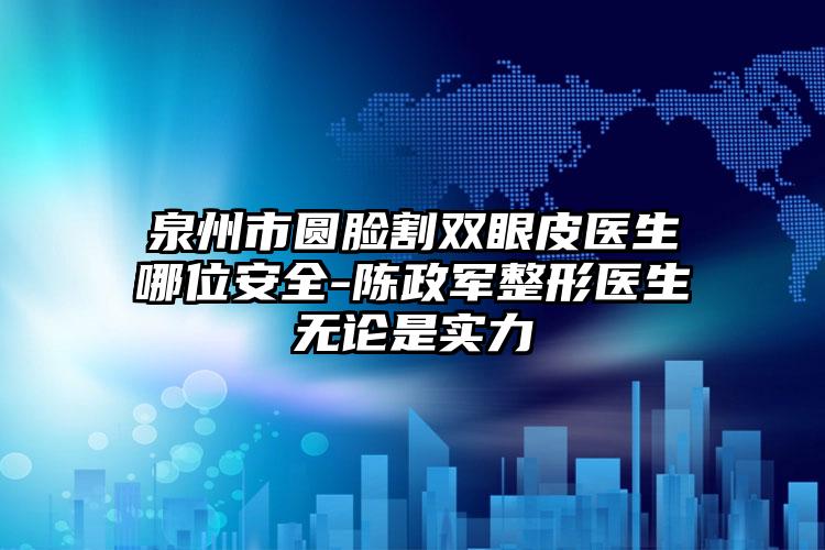 泉州市圆脸割双眼皮医生哪位安全-陈政军整形医生无论是实力