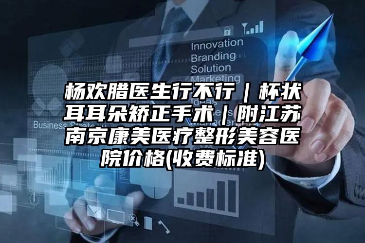 杨欢腊医生行不行｜杯状耳耳朵矫正手术｜附江苏南京康美医疗整形美容医院价格(收费标准)