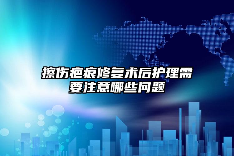 擦伤疤痕修复术后护理需要注意哪些问题