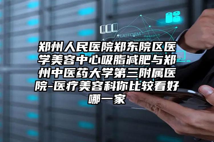 郑州人民医院郑东院区医学美容中心吸脂减肥与郑州中医药大学第三附属医院-医疗美容科你比较看好哪一家