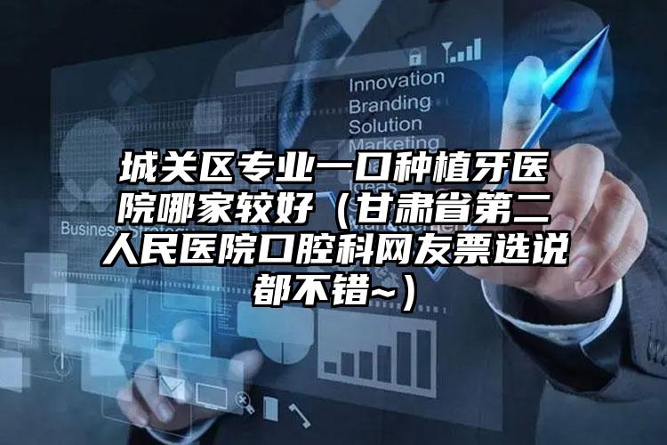 城关区专业一口种植牙医院哪家较好（甘肃省第二人民医院口腔科网友票选说都不错~）