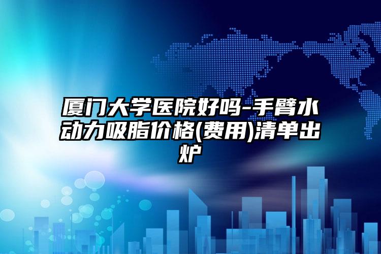 厦门大学医院好吗-手臂水动力吸脂价格(费用)清单出炉