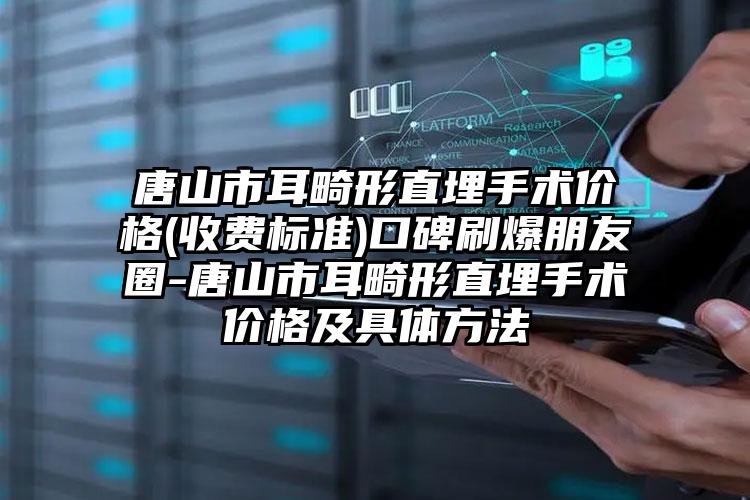 唐山市耳畸形直埋手术价格(收费标准)口碑刷爆朋友圈-唐山市耳畸形直埋手术价格及具体方法