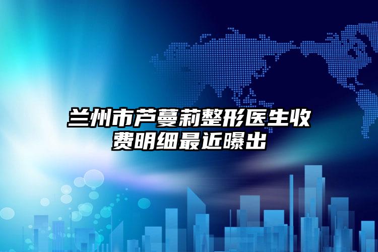 兰州市芦蔓莉整形医生收费明细最近曝出