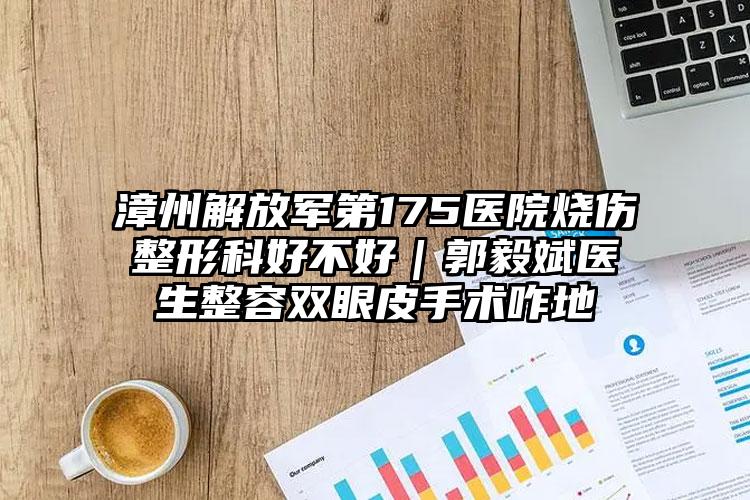 漳州解放军第175医院烧伤整形科好不好｜郭毅斌医生整容双眼皮手术咋地