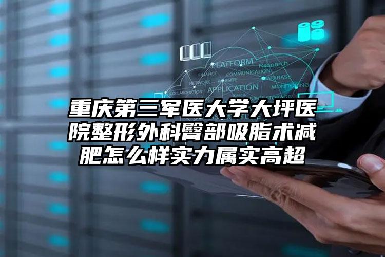 重庆第三军医大学大坪医院整形外科臀部吸脂术减肥怎么样实力属实高超