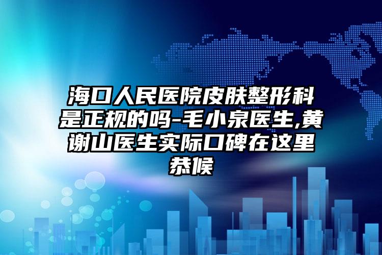 海口人民医院皮肤整形科是正规的吗-毛小泉医生,黄谢山医生实际口碑在这里恭候