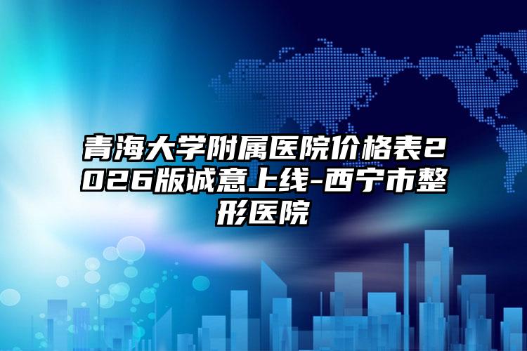 青海大学附属医院价格表2026版诚意上线-西宁市整形医院