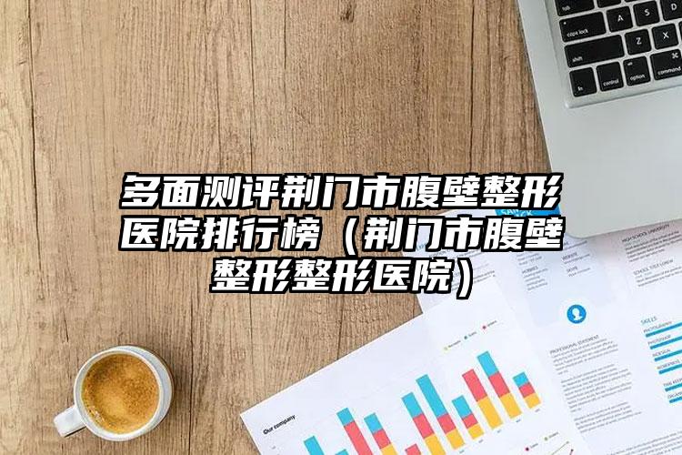 多面测评荆门市腹壁整形医院排行榜（荆门市腹壁整形整形医院）