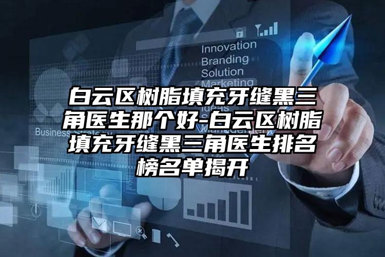 白云区树脂填充牙缝黑三角医生那个好-白云区树脂填充牙缝黑三角医生排名榜名单揭开