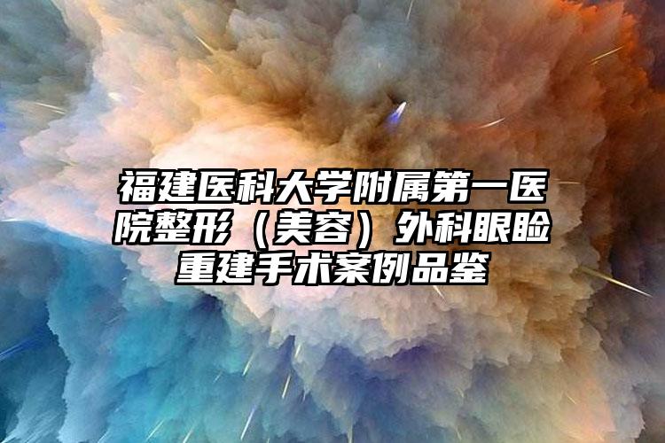 福建医科大学附属第一医院整形（美容）外科眼睑重建手术案例品鉴