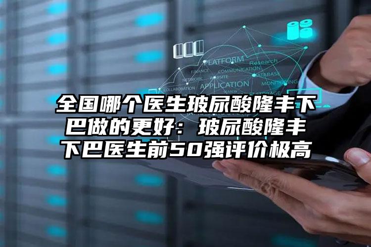 全国哪个医生玻尿酸隆丰下巴做的更好：玻尿酸隆丰下巴医生前50强评价极高