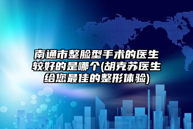 南通市整脸型手术的医生较好的是哪个(胡克苏医生给您最佳的整形体验)