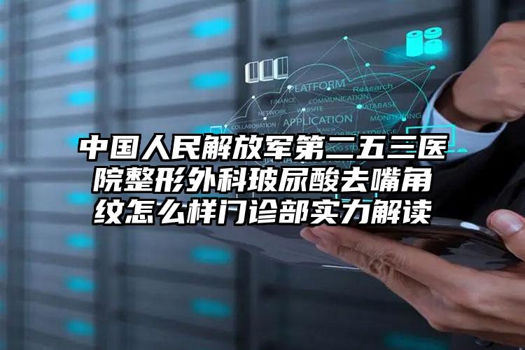 中国人民解放军第二五三医院整形外科玻尿酸去嘴角纹怎么样门诊部实力解读