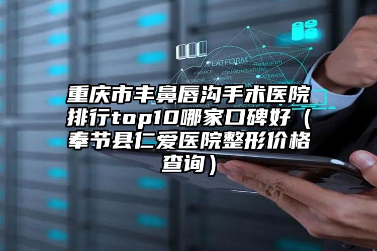重庆市丰鼻唇沟手术医院排行top10哪家口碑好（奉节县仁爱医院整形价格查询）
