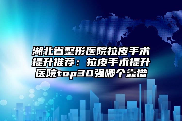 湖北省整形医院拉皮手术提升推荐：拉皮手术提升医院top30强哪个靠谱