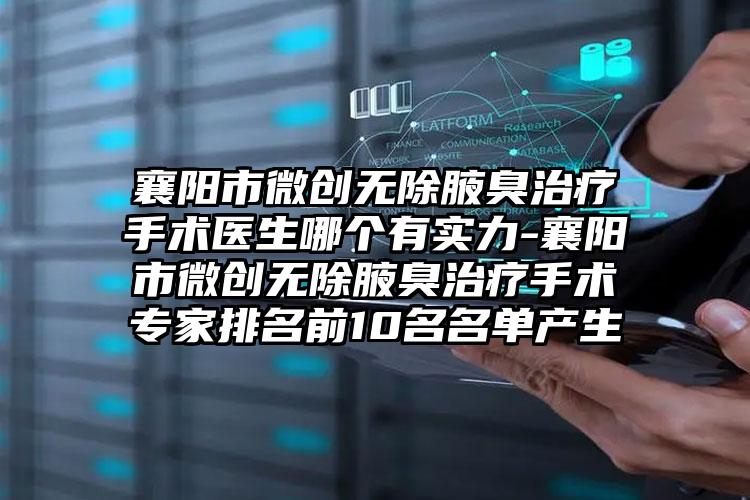 襄阳市微创无除腋臭治疗手术医生哪个有实力-襄阳市微创无除腋臭治疗手术专家排名前10名名单产生