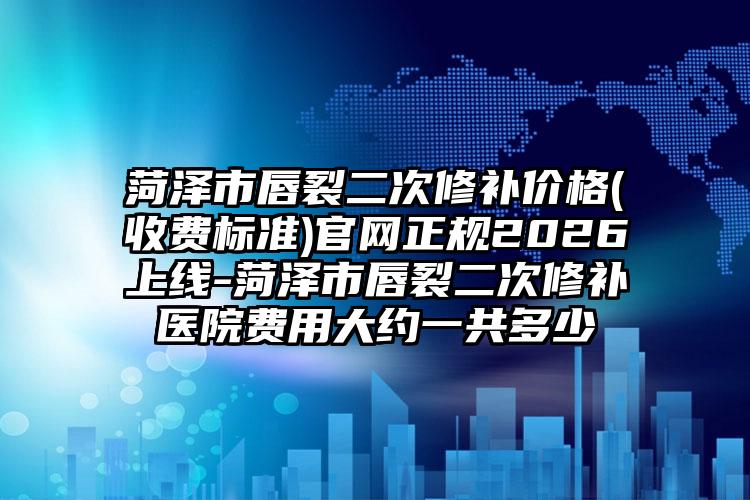 菏泽市唇裂二次修补价格(收费标准)官网正规2026上线-菏泽市唇裂二次修补医院费用大约一共多少