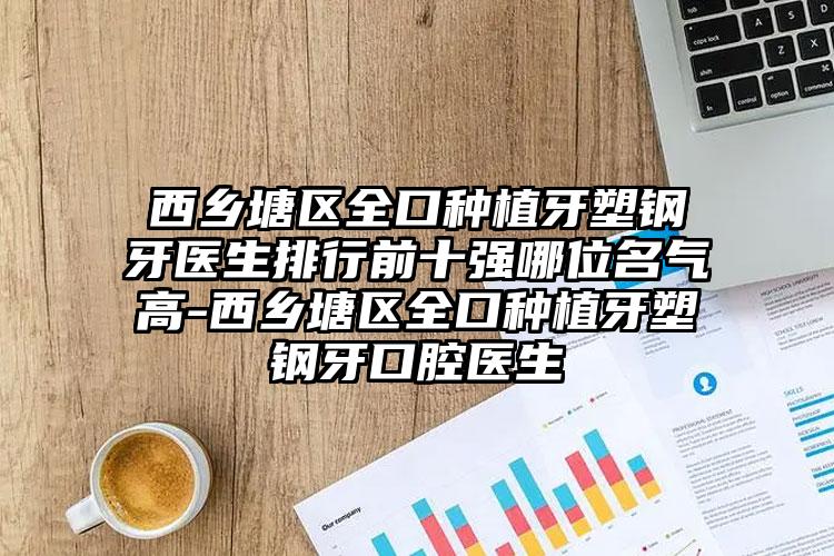 西乡塘区全口种植牙塑钢牙医生排行前十强哪位名气高-西乡塘区全口种植牙塑钢牙口腔医生