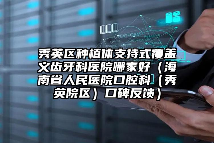 秀英区种植体支持式覆盖义齿牙科医院哪家好（海南省人民医院口腔科（秀英院区）口碑反馈）
