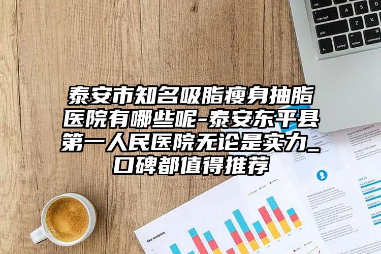 泰安市知名吸脂瘦身抽脂医院有哪些呢-泰安东平县第一人民医院无论是实力_口碑都值得推荐