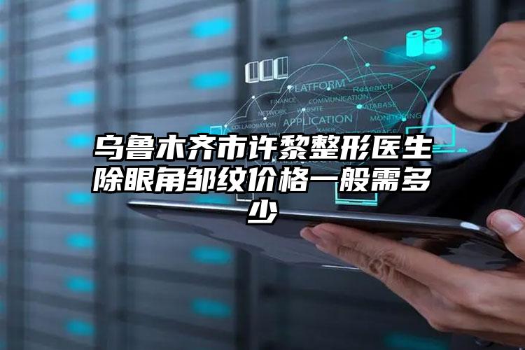乌鲁木齐市许黎整形医生除眼角邹纹价格一般需多少