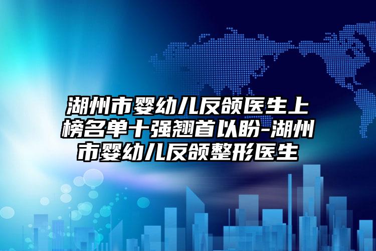 湖州市婴幼儿反颌医生上榜名单十强翘首以盼-湖州市婴幼儿反颌整形医生