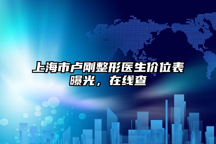 上海市卢刚整形医生价位表曝光，在线查