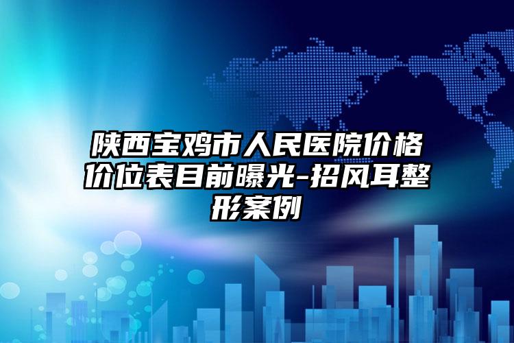 陕西宝鸡市人民医院价格价位表目前曝光-招风耳整形案例