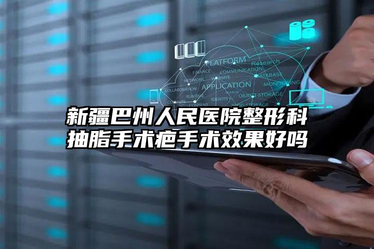 新疆巴州人民医院整形科抽脂手术疤手术效果好吗