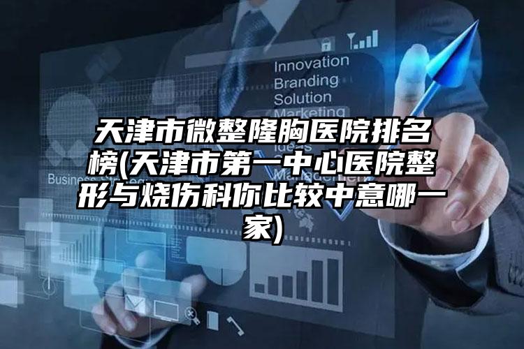 天津市微整隆胸医院排名榜(天津市第一中心医院整形与烧伤科你比较中意哪一家)