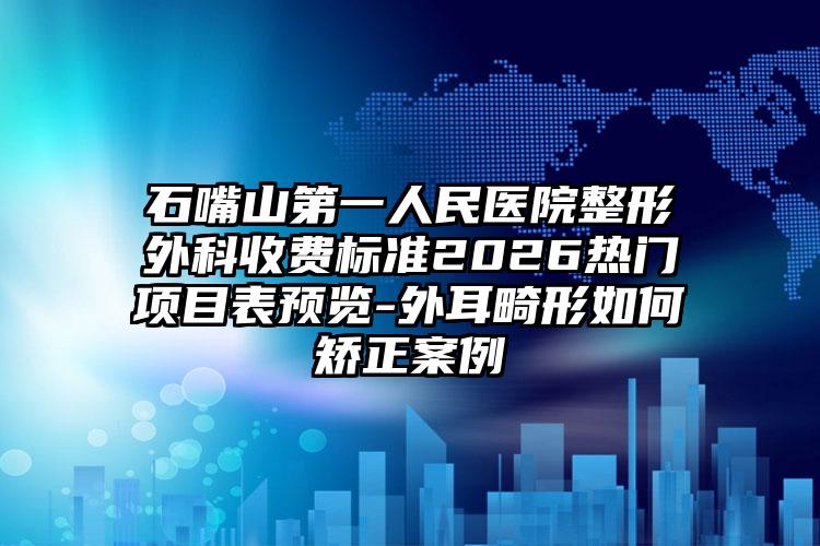 石嘴山第一人民医院整形外科收费标准2026热门项目表预览-外耳畸形如何矫正案例